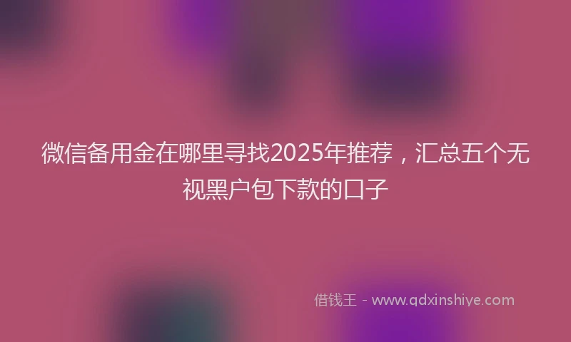 微信备用金在哪里寻找2025年推荐，汇总五个无视黑户包下款的口子