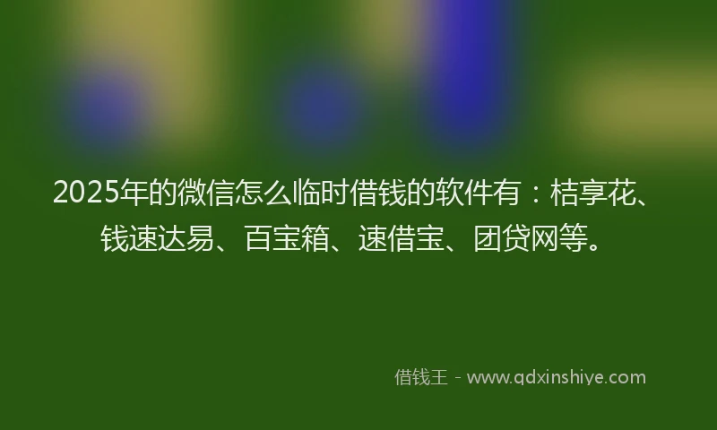 2025年的微信怎么临时借钱的软件有：桔享花、钱速达易、百宝箱、速借宝、团贷网等。