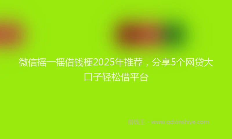 微信摇一摇借钱梗2025年推荐，分享5个网贷大口子轻松借平台
