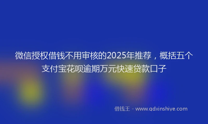 微信授权借钱不用审核的2025年推荐，概括五个支付宝花呗逾期万元快速贷款口子
