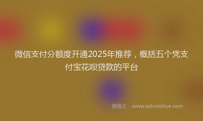 微信支付分额度开通2025年推荐，概括五个凭支付宝花呗贷款的平台