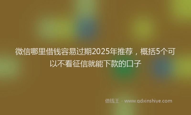 微信哪里借钱容易过期2025年推荐，概括5个可以不看征信就能下款的口子