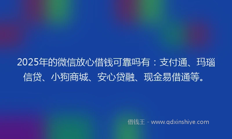 2025年的微信放心借钱可靠吗有：支付通、玛瑙信贷、小狗商城、安心贷融、现金易借通等。