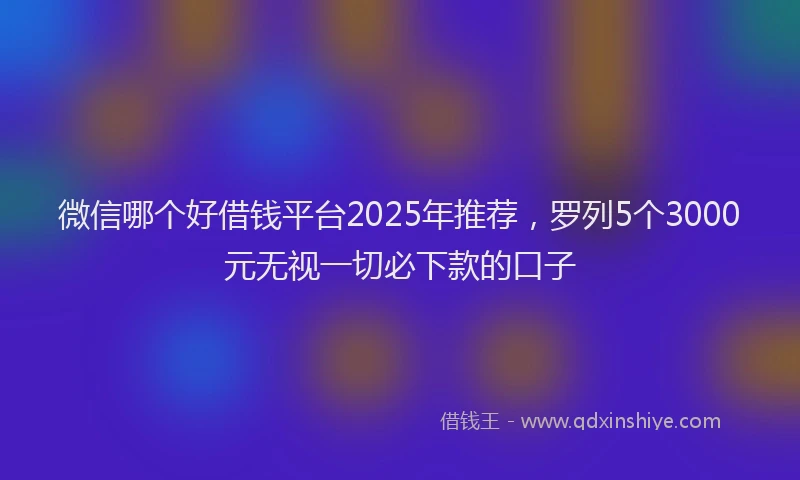 微信哪个好借钱平台2025年推荐，罗列5个3000元无视一切必下款的口子