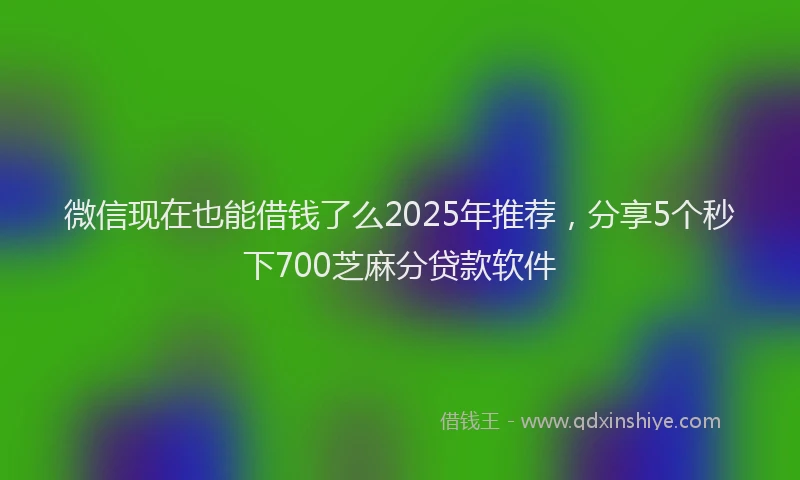 微信现在也能借钱了么2025年推荐，分享5个秒下700芝麻分贷款软件
