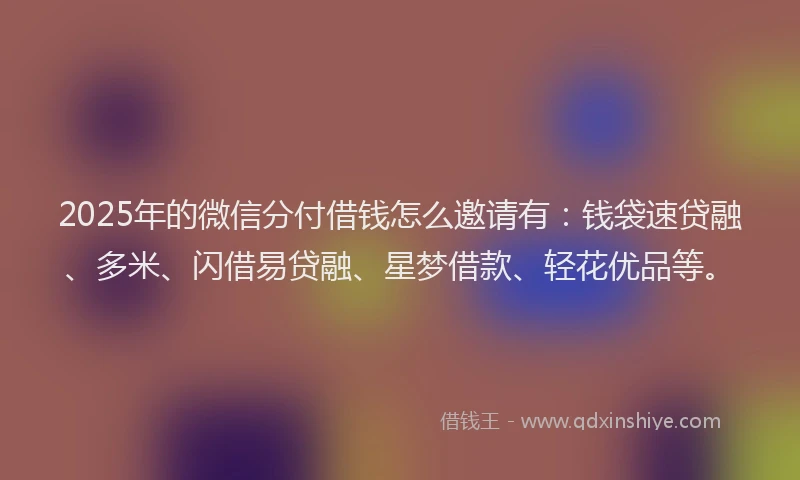 2025年的微信分付借钱怎么邀请有：钱袋速贷融、多米、闪借易贷融、星梦借款、轻花优品等。