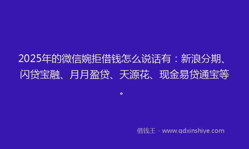 2025年的微信婉拒借钱怎么说话有：新浪分期、闪贷宝融、月月盈贷、天源花、现金易贷通宝等。