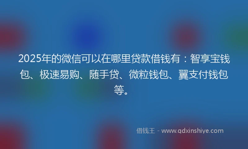 2025年的微信可以在哪里贷款借钱有：智享宝钱包、极速易购、随手贷、微粒钱包、翼支付钱包等。