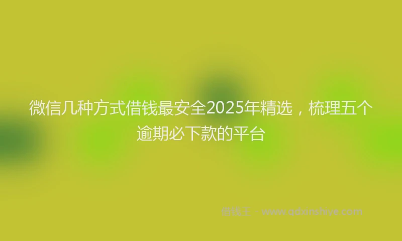 微信几种方式借钱最安全2025年精选，梳理五个逾期必下款的平台