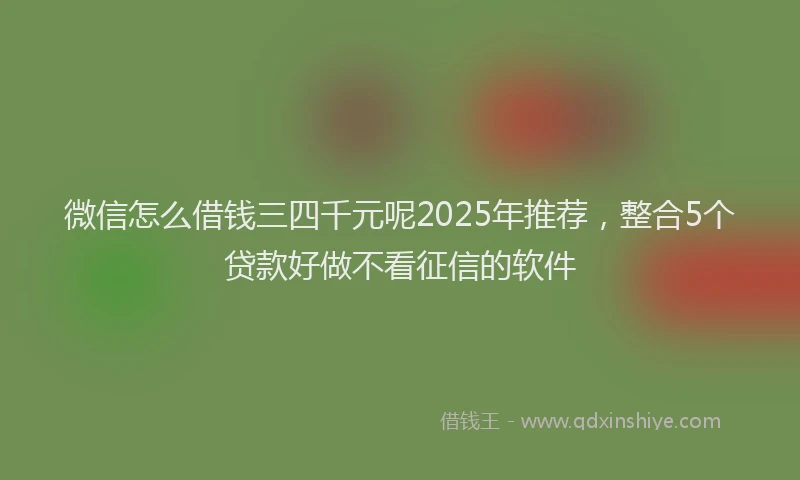 微信怎么借钱三四千元呢2025年推荐，整合5个贷款好做不看征信的软件
