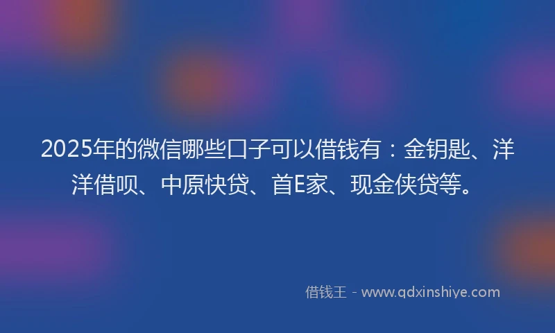 2025年的微信哪些口子可以借钱有：金钥匙、洋洋借呗、中原快贷、首E家、现金侠贷等。