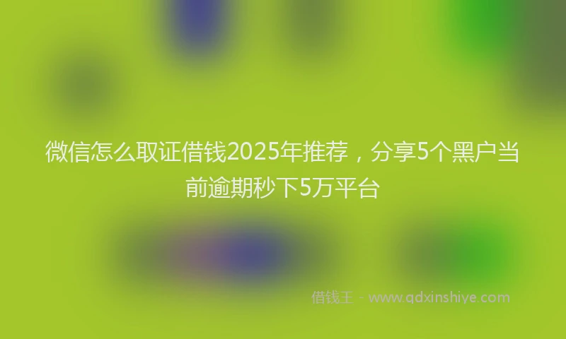 微信怎么取证借钱2025年推荐，分享5个黑户当前逾期秒下5万平台
