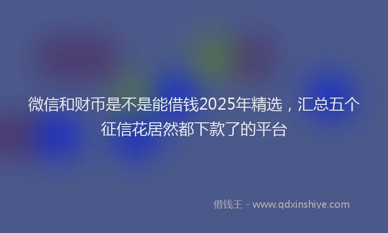 微信和财币是不是能借钱2025年精选，汇总五个征信花居然都下款了的平台