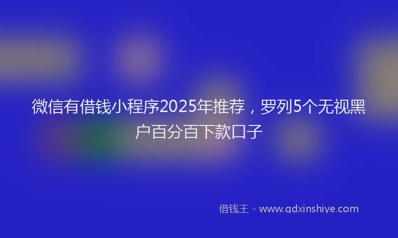 微信有借钱小程序2025年推荐，罗列5个无视黑户百分百下款口子