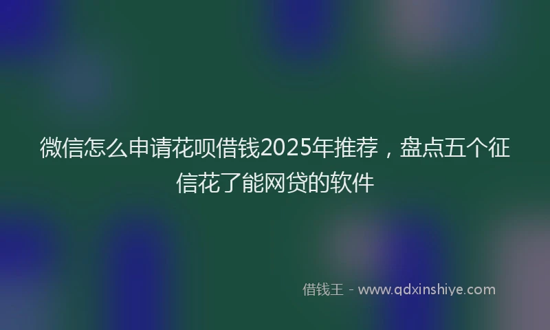 微信怎么申请花呗借钱2025年推荐，盘点五个征信花了能网贷的软件
