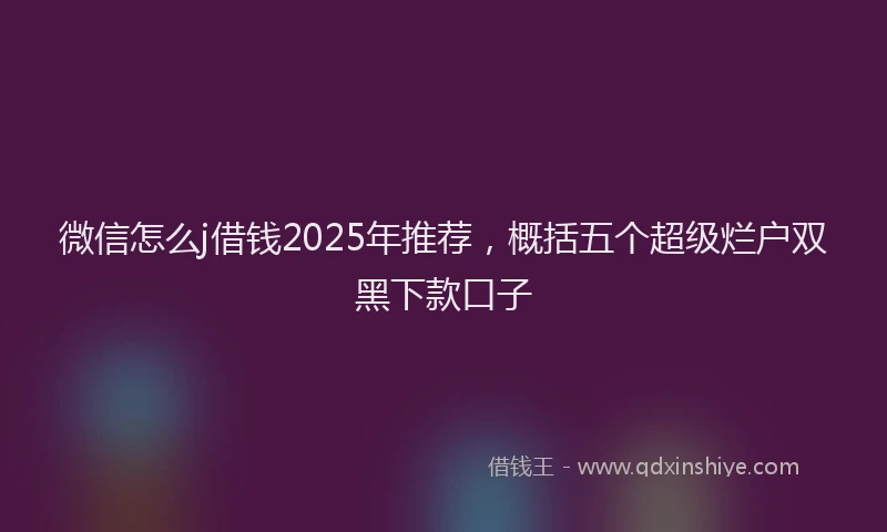 微信怎么j借钱2025年推荐，概括五个超级烂户双黑下款口子