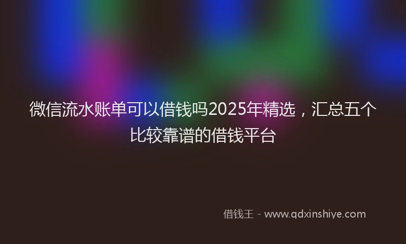微信流水账单可以借钱吗2025年精选，汇总五个比较靠谱的借钱平台