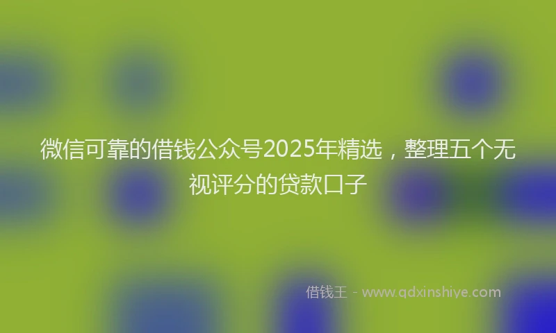 微信可靠的借钱公众号2025年精选，整理五个无视评分的贷款口子