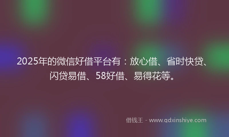 2025年的微信好借平台有：放心借、省时快贷、闪贷易借、58好借、易得花等。