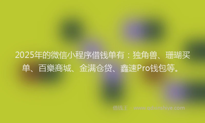 2025年的微信小程序借钱单有：独角兽、珊瑚买单、百樂商城、金满仓贷、鑫速Pro钱包等。