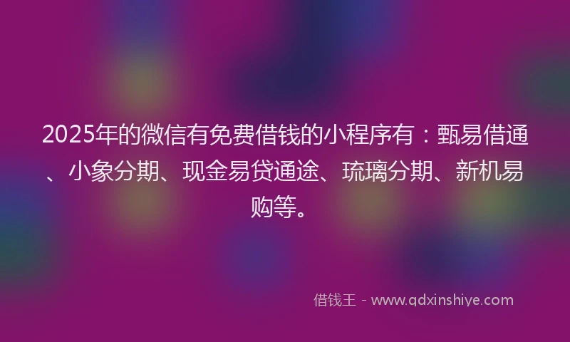 2025年的微信有免费借钱的小程序有：甄易借通、小象分期、现金易贷通途、琉璃分期、新机易购等。