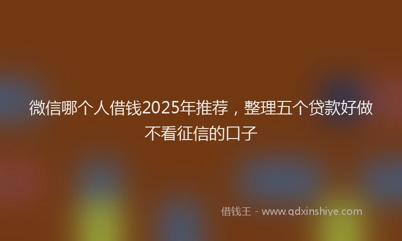 微信哪个人借钱2025年推荐，整理五个贷款好做不看征信的口子