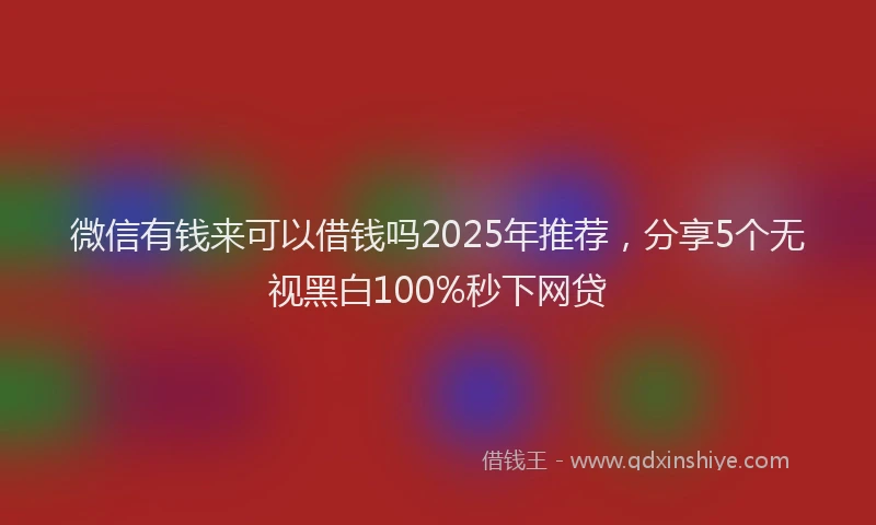 微信有钱来可以借钱吗2025年推荐，分享5个无视黑白100%秒下网贷
