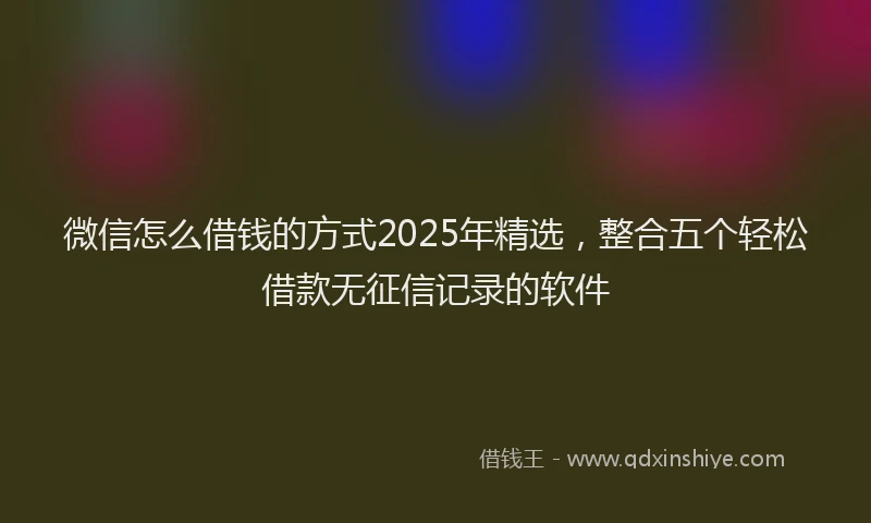 微信怎么借钱的方式2025年精选，整合五个轻松借款无征信记录的软件