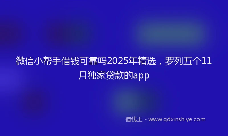 微信小帮手借钱可靠吗2025年精选，罗列五个11月独家贷款的app