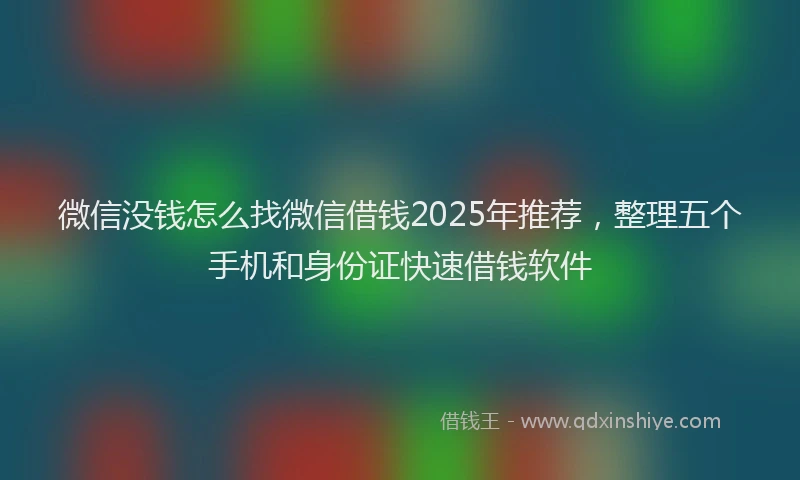 微信没钱怎么找微信借钱2025年推荐，整理五个手机和身份证快速借钱软件