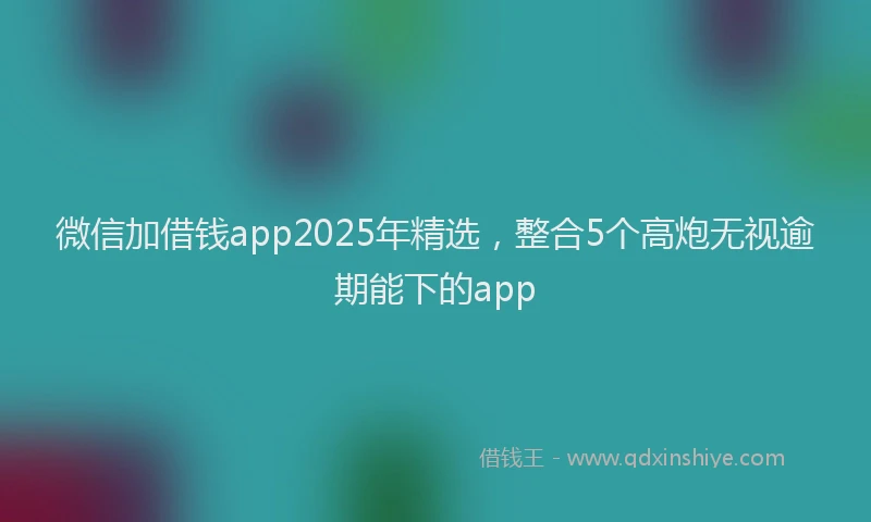 微信加借钱app2025年精选，整合5个高炮无视逾期能下的app