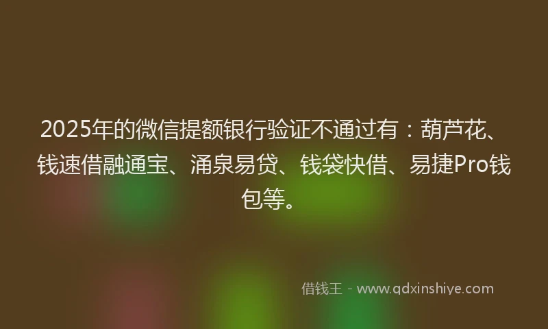 2025年的微信提额银行验证不通过有：葫芦花、钱速借融通宝、涌泉易贷、钱袋快借、易捷Pro钱包等。