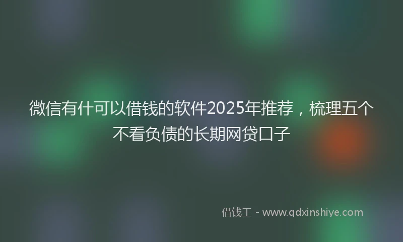 微信有什可以借钱的软件2025年推荐，梳理五个不看负债的长期网贷口子