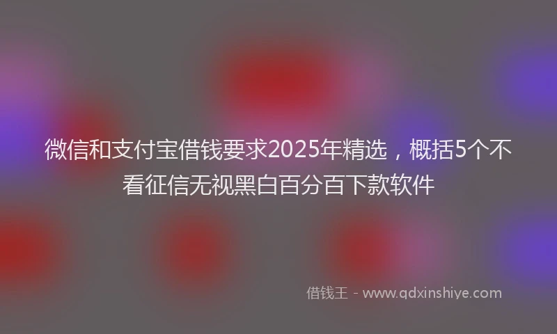 微信和支付宝借钱要求2025年精选，概括5个不看征信无视黑白百分百下款软件