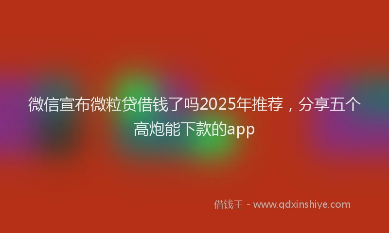 微信宣布微粒贷借钱了吗2025年推荐，分享五个高炮能下款的app