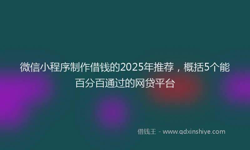 微信小程序制作借钱的2025年推荐，概括5个能百分百通过的网贷平台