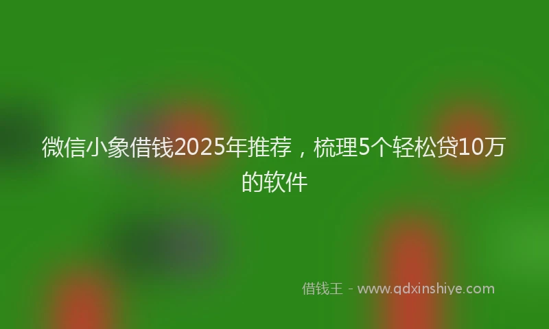微信小象借钱2025年推荐，梳理5个轻松贷10万的软件