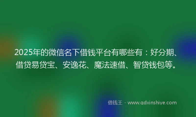 2025年的微信名下借钱平台有哪些有：好分期、借贷易贷宝、安逸花、魔法速借、智贷钱包等。