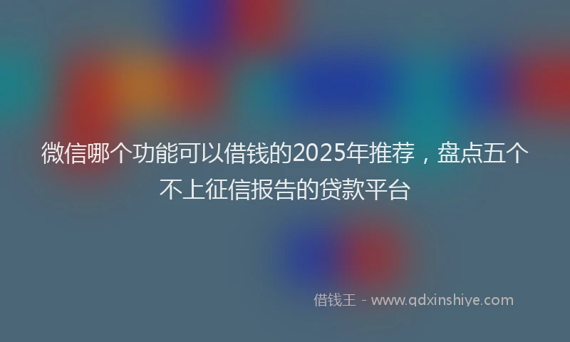 微信哪个功能可以借钱的2025年推荐，盘点五个不上征信报告的贷款平台