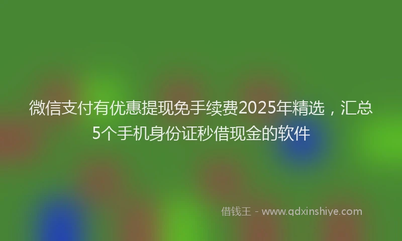 微信支付有优惠提现免手续费2025年精选，汇总5个手机身份证秒借现金的软件