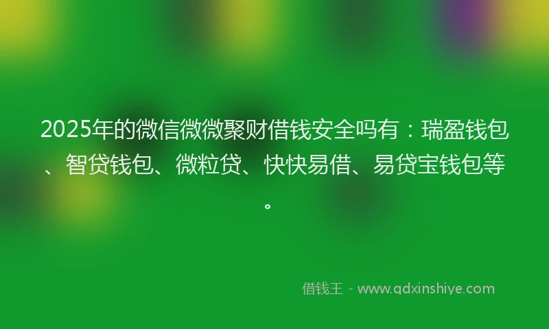 2025年的微信微微聚财借钱安全吗有：瑞盈钱包、智贷钱包、微粒贷、快快易借、易贷宝钱包等。