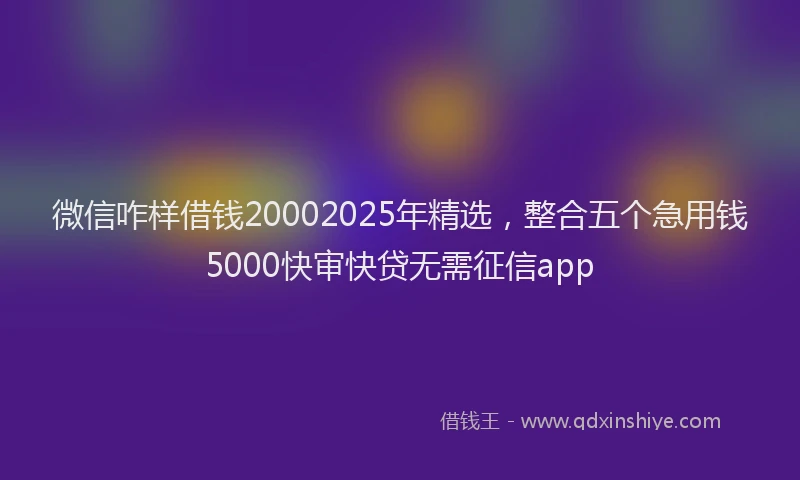 微信咋样借钱20002025年精选，整合五个急用钱5000快审快贷无需征信app