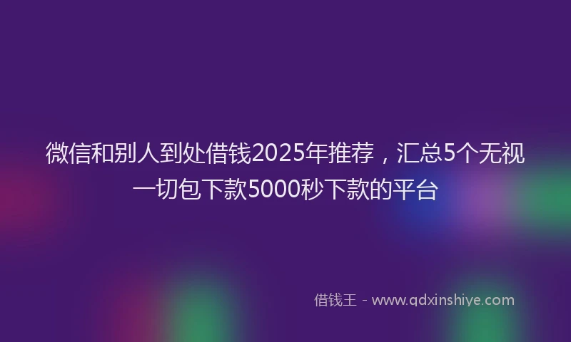 微信和别人到处借钱2025年推荐，汇总5个无视一切包下款5000秒下款的平台