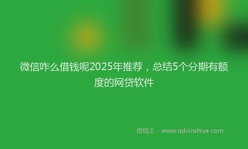 微信咋么借钱呢2025年推荐，总结5个分期有额度的网贷软件