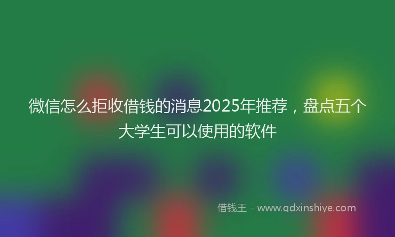 微信怎么拒收借钱的消息2025年推荐，盘点五个大学生可以使用的软件