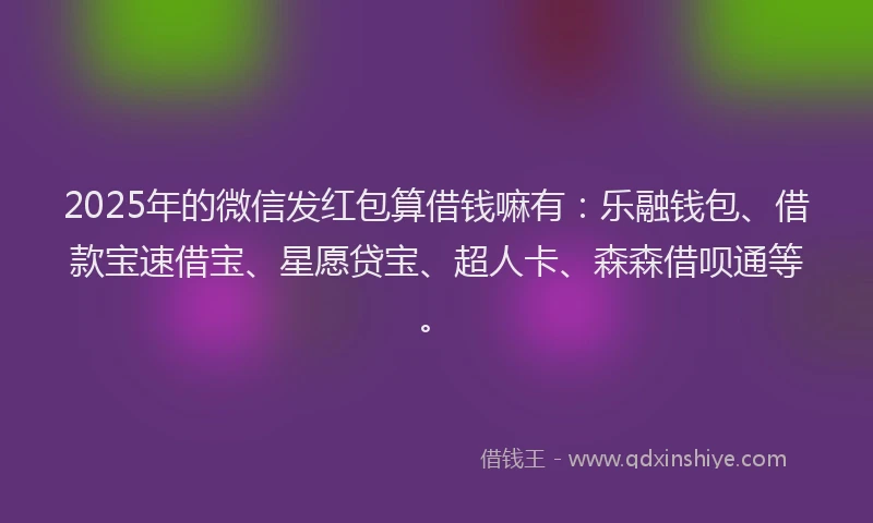 2025年的微信发红包算借钱嘛有：乐融钱包、借款宝速借宝、星愿贷宝、超人卡、森森借呗通等。