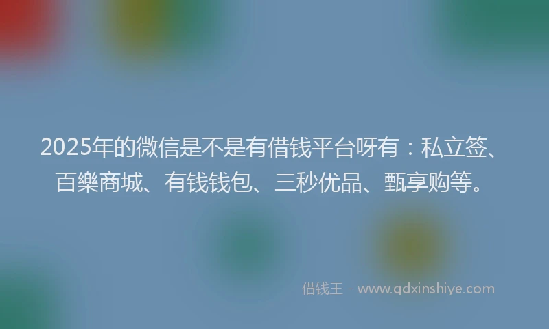 2025年的微信是不是有借钱平台呀有：私立签、百樂商城、有钱钱包、三秒优品、甄享购等。