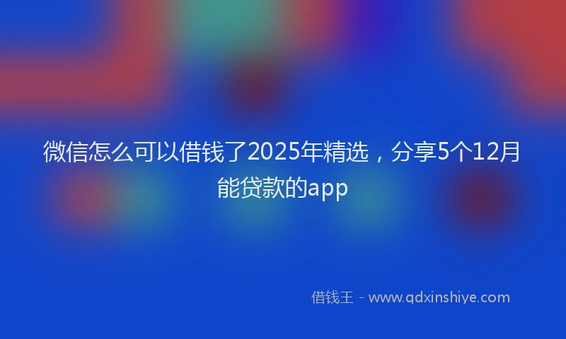 微信怎么可以借钱了2025年精选，分享5个12月能贷款的app