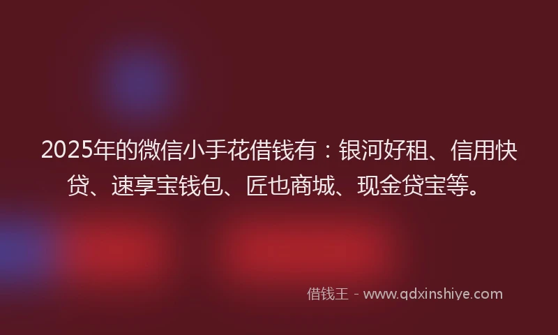 2025年的微信小手花借钱有：银河好租、信用快贷、速享宝钱包、匠也商城、现金贷宝等。