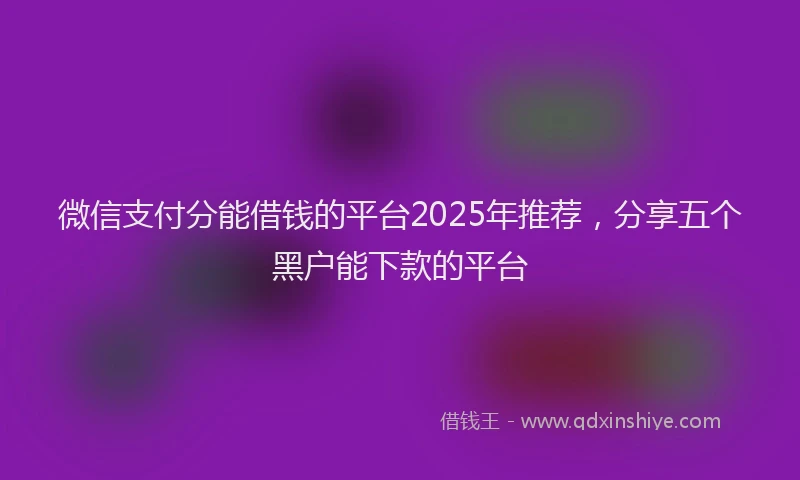 微信支付分能借钱的平台2025年推荐，分享五个黑户能下款的平台